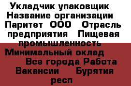 Укладчик-упаковщик › Название организации ­ Паритет, ООО › Отрасль предприятия ­ Пищевая промышленность › Минимальный оклад ­ 21 000 - Все города Работа » Вакансии   . Бурятия респ.